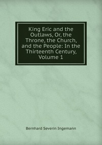 King Eric and the Outlaws, Or, the Throne, the Church, and the People: In the Thirteenth Century, Volume 1