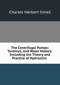 The Centrifugal Pumps: Turbines, and Water Motors: Including the Theory and Practice of Hydraulics