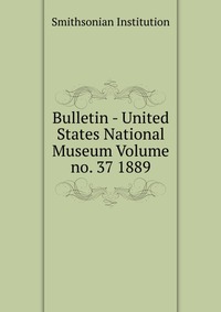 Bulletin - United States National Museum Volume no. 37 1889