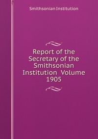 Report of the Secretary of the Smithsonian Institution Volume 1905