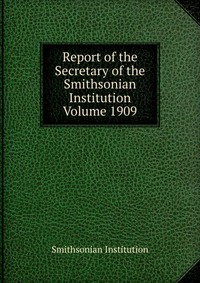 Report of the Secretary of the Smithsonian Institution Volume 1909