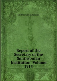 Report of the Secretary of the Smithsonian Institution Volume 1913