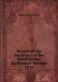 Report of the Secretary of the Smithsonian Institution Volume 1916