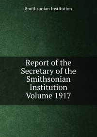 Report of the Secretary of the Smithsonian Institution Volume 1917