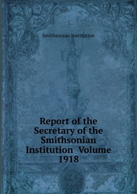 Report of the Secretary of the Smithsonian Institution Volume 1918