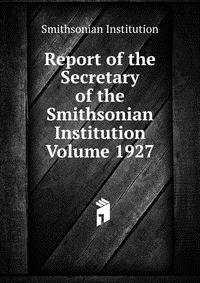 Report of the Secretary of the Smithsonian Institution Volume 1927