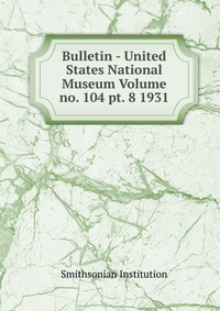 Bulletin - United States National Museum Volume no. 104 pt. 8 1931