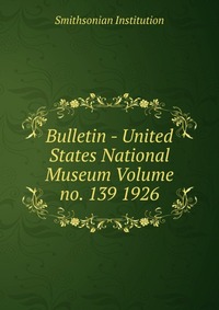 Bulletin - United States National Museum Volume no. 139 1926