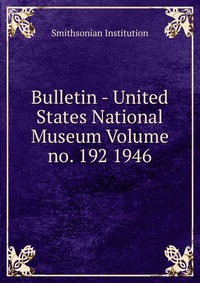 Bulletin - United States National Museum Volume no. 192 1946