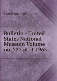 Bulletin - United States National Museum Volume no. 227 pt. 1 1963