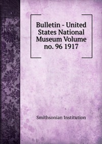 Bulletin - United States National Museum Volume no. 96 1917