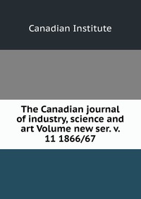 The Canadian journal of industry, science and art Volume new ser. v. 11 1866/67