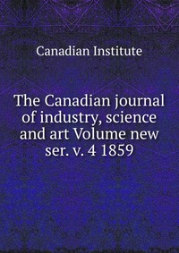 The Canadian journal of industry, science and art Volume new ser. v. 4 1859