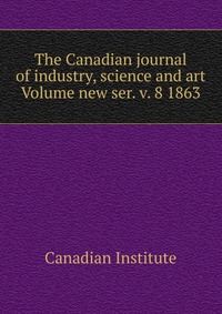 The Canadian journal of industry, science and art Volume new ser. v. 8 1863