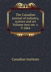 The Canadian journal of industry, science and art Volume new ser. v. 9 1864