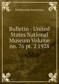 Bulletin - United States National Museum Volume no. 76 pt. 2 1928