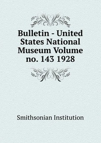 Bulletin - United States National Museum Volume no. 143 1928