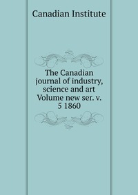 The Canadian journal of industry, science and art Volume new ser. v. 5 1860