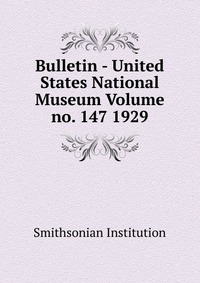 Bulletin - United States National Museum Volume no. 147 1929