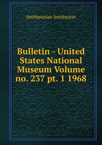 Smithsonian Institution - «Bulletin - United States National Museum Volume no. 237 pt. 1 1968»