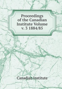 Proceedings of the Canadian Institute Volume v. 3 1884/85