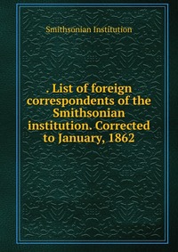 . List of foreign correspondents of the Smithsonian institution. Corrected to January, 1862