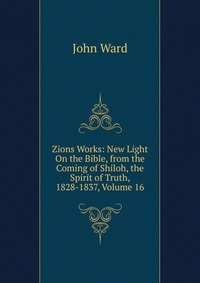 Zions Works: New Light On the Bible, from the Coming of Shiloh, the Spirit of Truth, 1828-1837, Volume 16