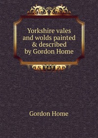 Yorkshire vales and wolds painted & described by Gordon Home