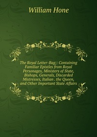 The Royal Letter-Bag;: Containing Familiar Epistles from Royal Personages, Ministers of State, Bishops, Generals, Discarded Mistresses, Italian . the Queen, and Other Important State Affairs