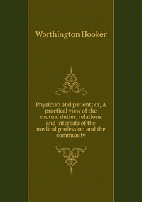 Physician and patient; or, A practical view of the mutual duties, relations and interests of the medical profession and the community