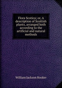 Flora Scotica; or, A description of Scottish plants, arranged both according to the artificial and natural methods