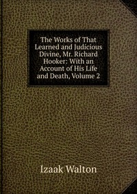 The Works of That Learned and Judicious Divine, Mr. Richard Hooker: With an Account of His Life and Death, Volume 2