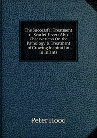 The Successful Treatment of Scarlet Fever: Also Observations On the Pathology & Treatment of Crowing Inspiration in Infants