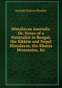 Himalayan Journals: Or, Notes of a Naturalist in Bengal, the Sikkim and Nepal Himalayas, the Khasia Mountains, &c