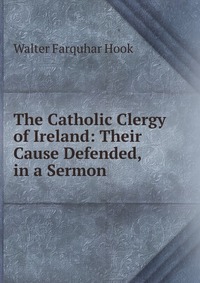 The Catholic Clergy of Ireland: Their Cause Defended, in a Sermon