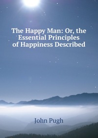 The Happy Man: Or, the Essential Principles of Happiness Described