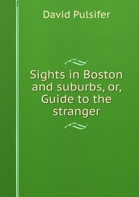 Sights in Boston and suburbs, or, Guide to the stranger