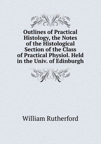 Outlines of Practical Histology, the Notes of the Histological Section of the Class of Practical Physiol. Held in the Univ. of Edinburgh