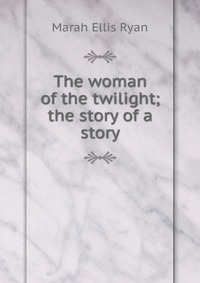 The woman of the twilight; the story of a story