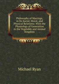 Philosophy of Marriage, in Its Social, Moral, and Physical Relations: With the Physiology of Generation in the Vegetable and Animal Kingdom