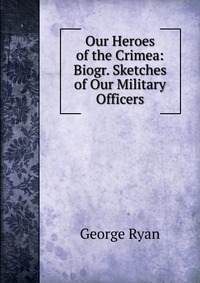 Our Heroes of the Crimea: Biogr. Sketches of Our Military Officers