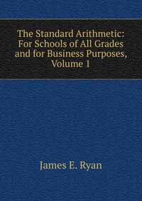 The Standard Arithmetic: For Schools of All Grades and for Business Purposes, Volume 1