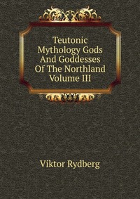 Teutonic Mythology Gods And Goddesses Of The Northland Volume III