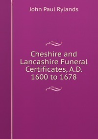 Cheshire and Lancashire Funeral Certificates, A.D. 1600 to 1678