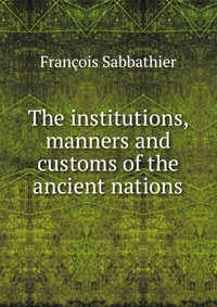 The institutions, manners and customs of the ancient nations