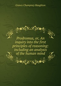 Prodromus, or, An inquiry into the first principles of reasoning: including an analysis of the human mind