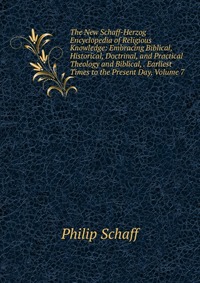 The New Schaff-Herzog Encyclopedia of Religious Knowledge: Embracing Biblical, Historical, Doctrinal, and Practical Theology and Biblical, . Earliest Times to the Present Day, Volume 7