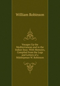 Voyages Up the Mediterranean and in the Indian Seas: With Memoirs, Compiled from the Logs and Letters of a Midshipman W. Robinson