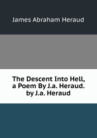 The Descent Into Hell, a Poem By J.a. Heraud. by J.a. Heraud