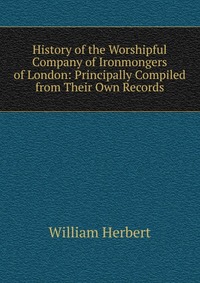 History of the Worshipful Company of Ironmongers of London: Principally Compiled from Their Own Records